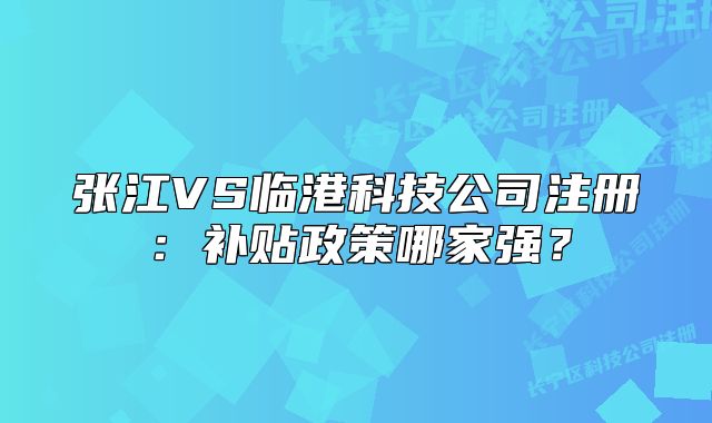 张江VS临港科技公司注册:补贴政策哪家强?