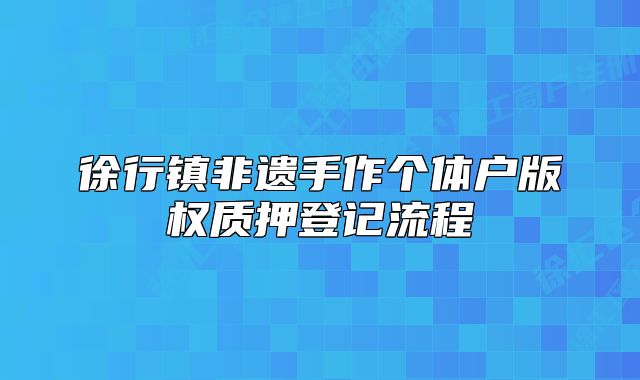 徐行镇非遗手作个体户版权质押登记流程
