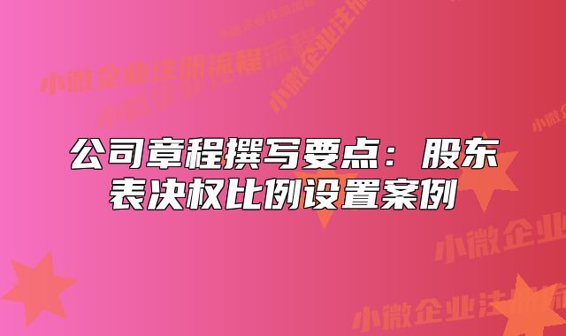 公司章程撰写要点：股东表决权比例设置案例
