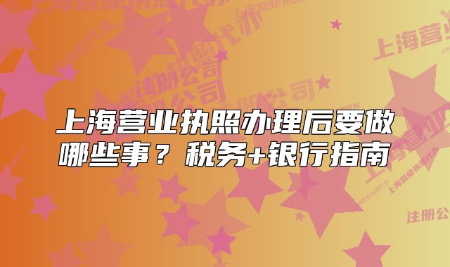 上海营业执照办理后要做哪些事?税务+银行指南