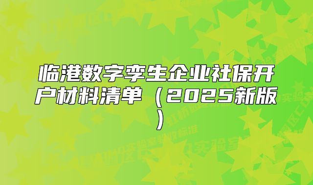 临港数字孪生企业社保开户材料清单（2025新版）