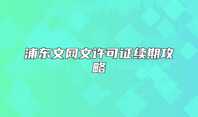 浦东文网文许可证续期攻略