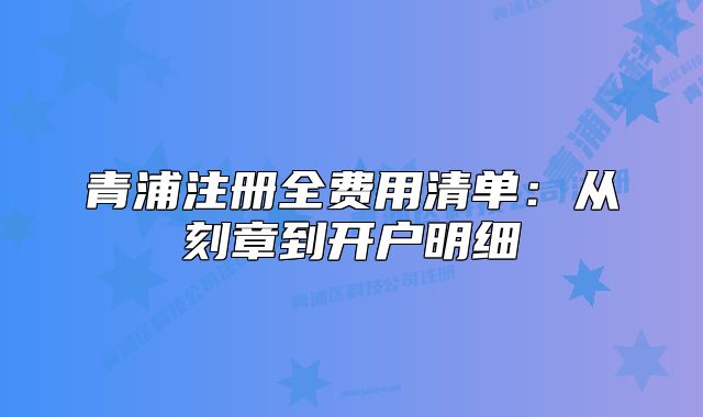 青浦注册全费用清单：从刻章到开户明细