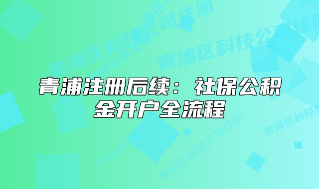 青浦注册后续：社保公积金开户全流程