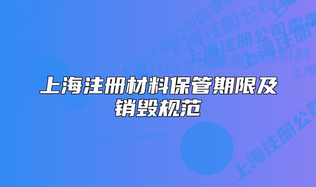 上海注册材料保管期限及销毁规范