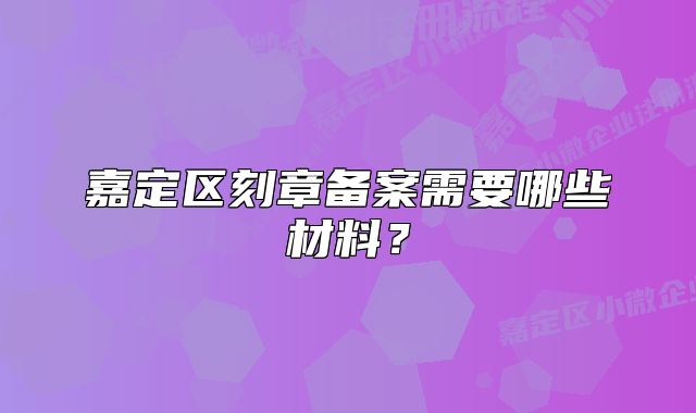 嘉定区刻章备案需要哪些材料?