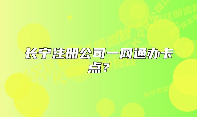 长宁注册公司一网通办卡点？