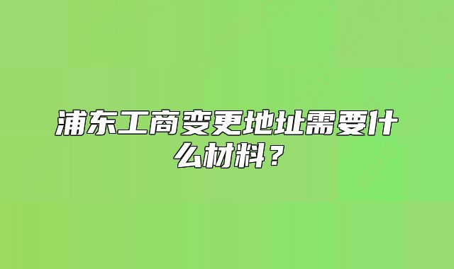 浦东工商变更地址需要什么材料?