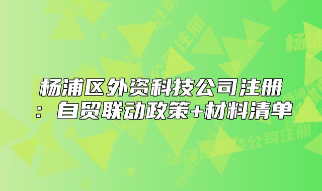 杨浦区外资科技公司注册：自贸联动政策+材料清单