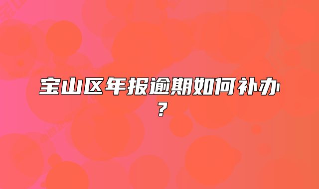 宝山区年报逾期如何补办？