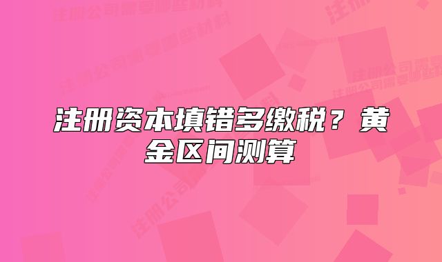 注册资本填错多缴税？黄金区间测算