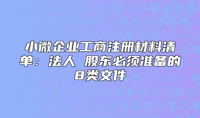 小微企业工商注册材料清单：法人 股东必须准备的8类文件