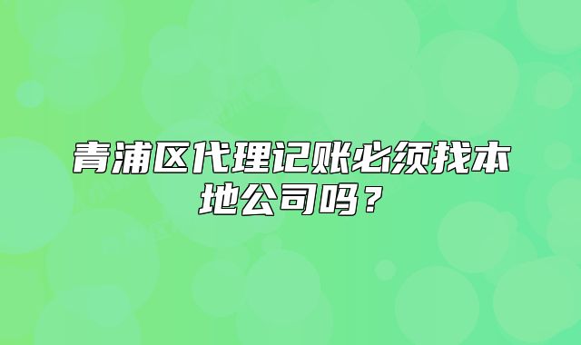青浦区代理记账必须找本地公司吗？