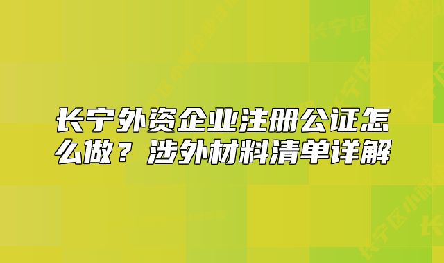 长宁外资企业注册公证怎么做？涉外材料清单详解