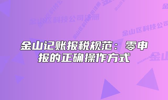 金山记账报税规范：零申报的正确操作方式