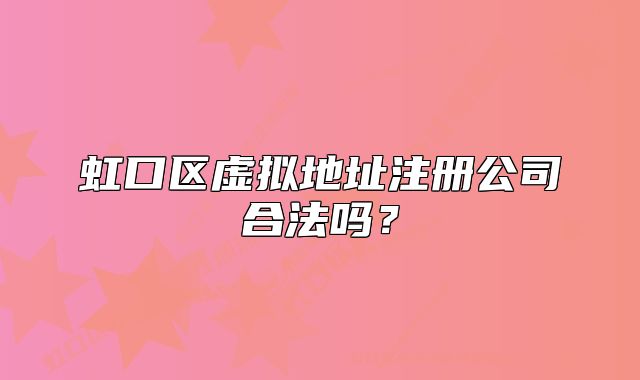 虹口区虚拟地址注册公司合法吗？