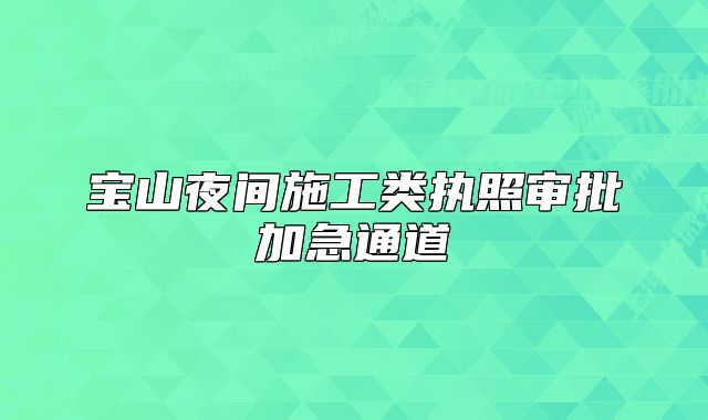 宝山夜间施工类执照审批加急通道