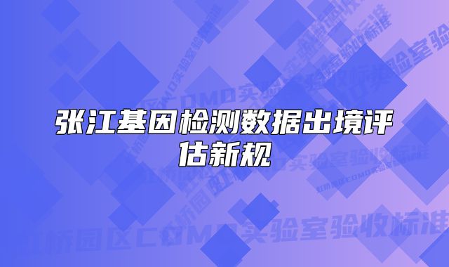 张江基因检测数据出境评估新规