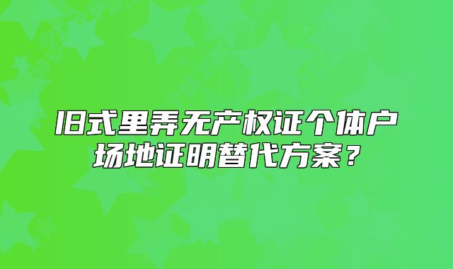 旧式里弄无产权证个体户场地证明替代方案？