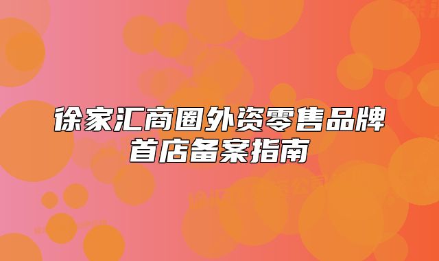 徐家汇商圈外资零售品牌首店备案指南