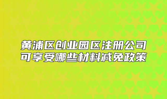 黄浦区创业园区注册公司可享受哪些材料减免政策