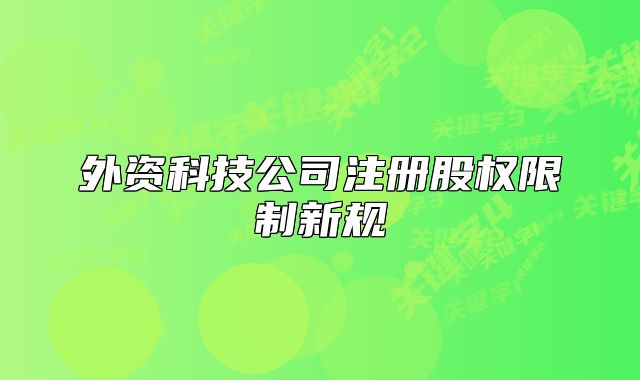 外资科技公司注册股权限制新规