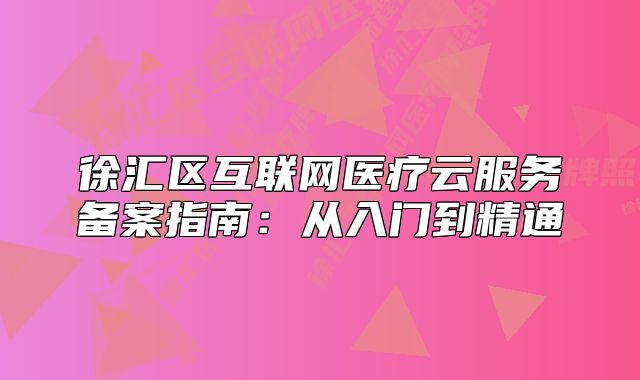 徐汇区互联网医疗云服务备案指南：从入门到精通