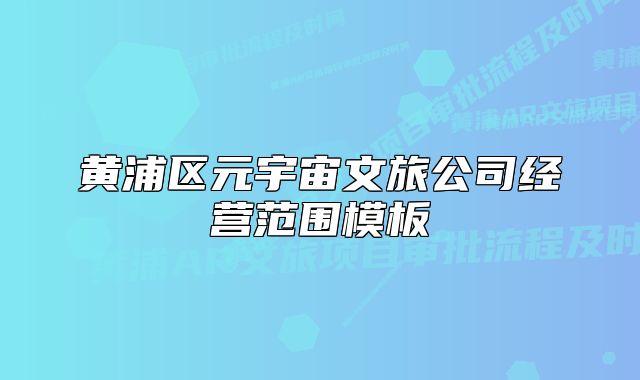 黄浦区元宇宙文旅公司经营范围模板
