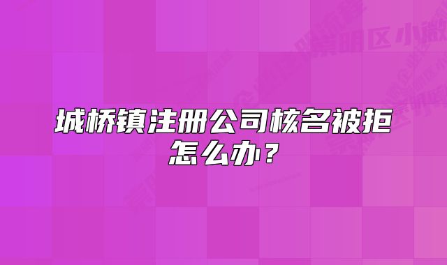 城桥镇注册公司核名被拒怎么办？