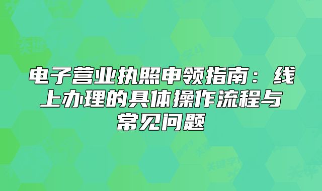 电子营业执照申领指南：线上办理的具体操作流程与常见问题