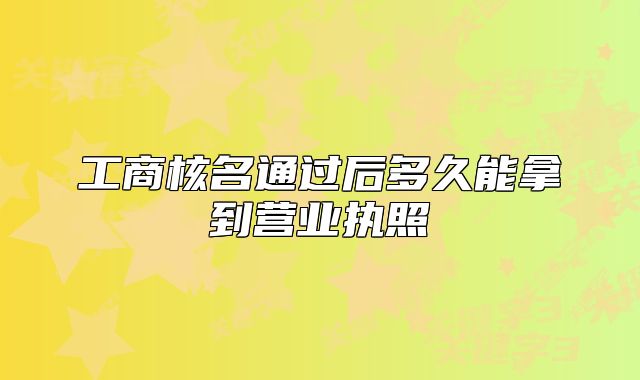 工商核名通过后多久能拿到营业执照