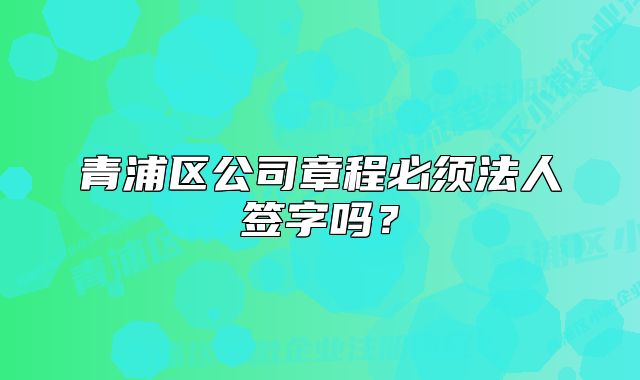 青浦区公司章程必须法人签字吗？