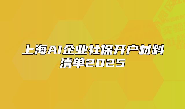上海AI企业社保开户材料清单2025