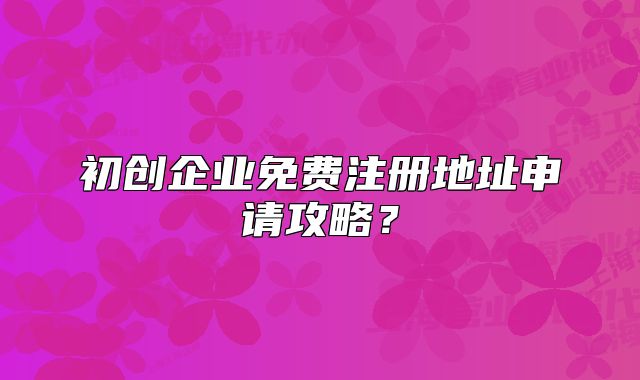 初创企业免费注册地址申请攻略？