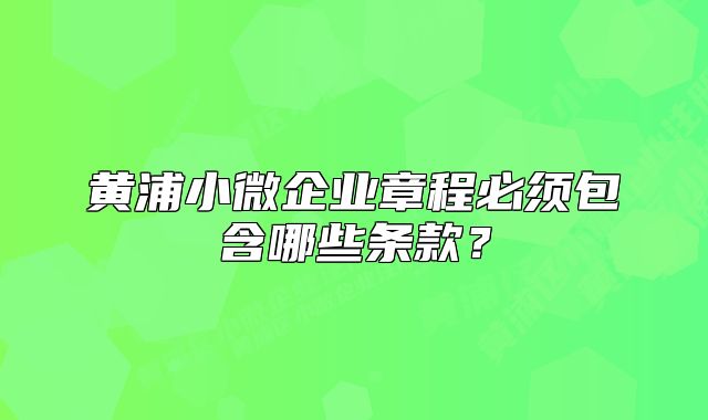 黄浦小微企业章程必须包含哪些条款?