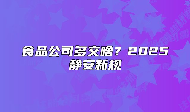 食品公司多交啥?2025静安新规