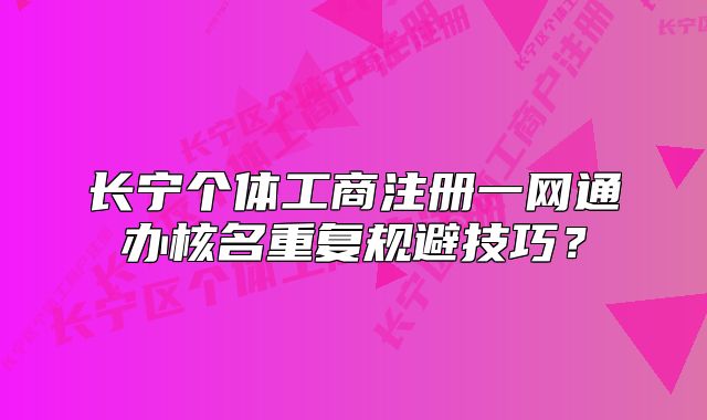 长宁个体工商注册一网通办核名重复规避技巧?