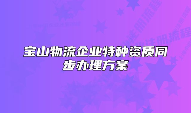 宝山物流企业特种资质同步办理方案