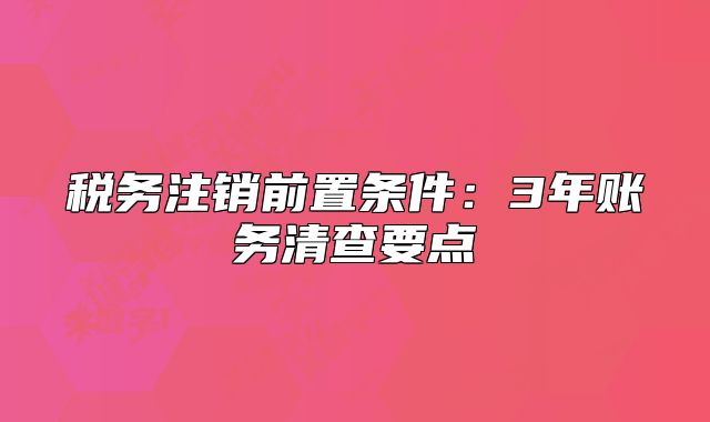 税务注销前置条件:3年账务清查要点