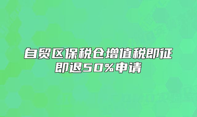 自贸区保税仓增值税即征即退50%申请