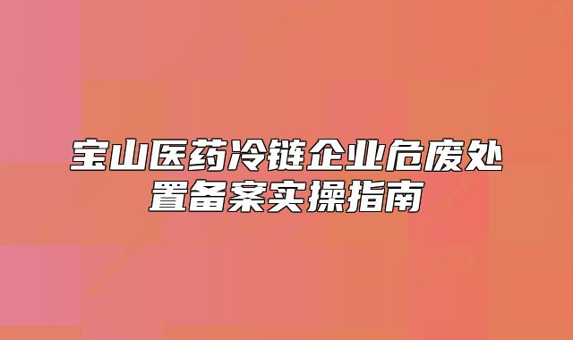 宝山医药冷链企业危废处置备案实操指南
