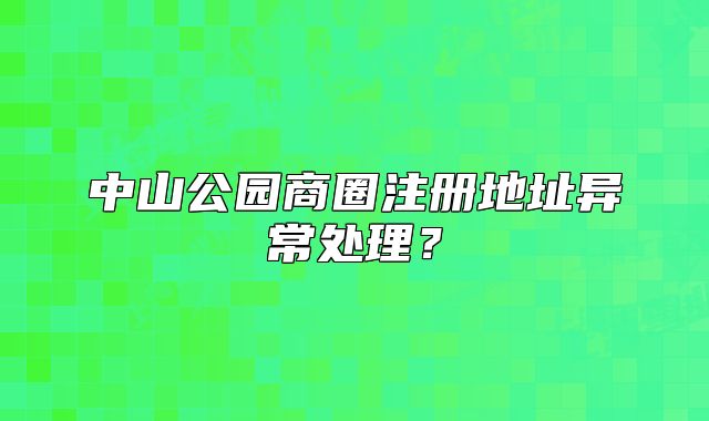 中山公园商圈注册地址异常处理？