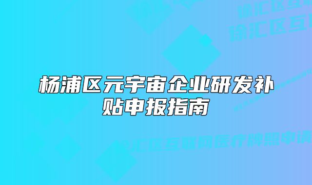 杨浦区元宇宙企业研发补贴申报指南