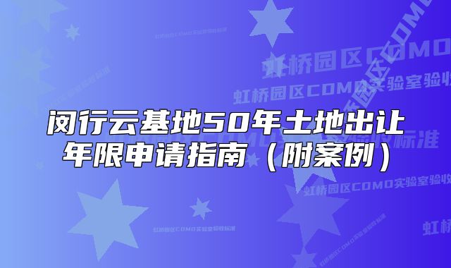 闵行云基地50年土地出让年限申请指南(附案例)
