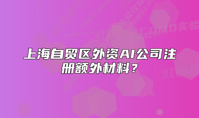 上海自贸区外资AI公司注册额外材料?