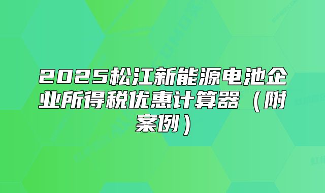 2025松江新能源电池企业所得税优惠计算器（附案例）