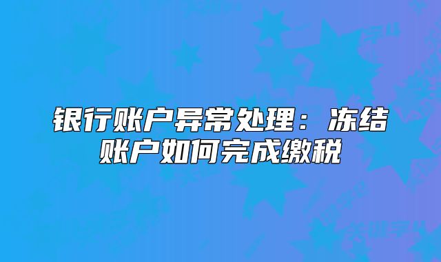 银行账户异常处理:冻结账户如何完成缴税