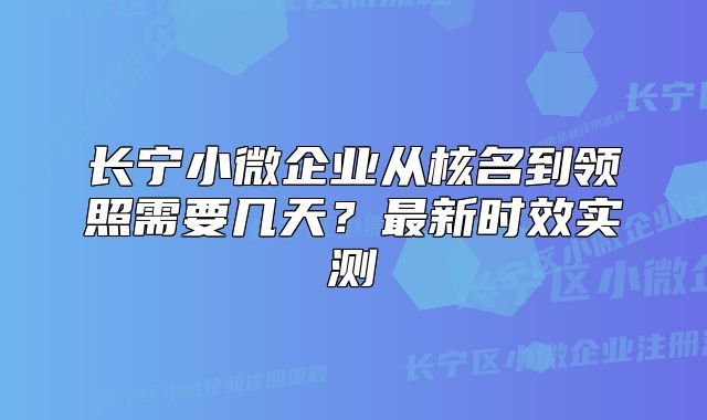 长宁小微企业从核名到领照需要几天？最新时效实测