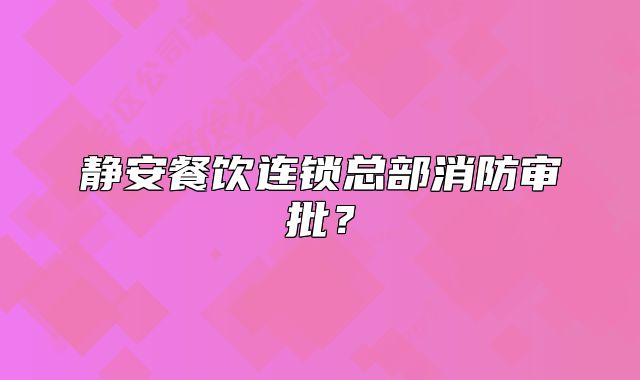 静安餐饮连锁总部消防审批?