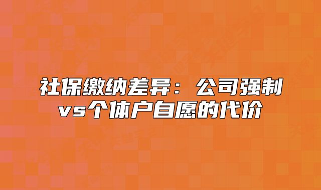 社保缴纳差异:公司强制vs个体户自愿的代价